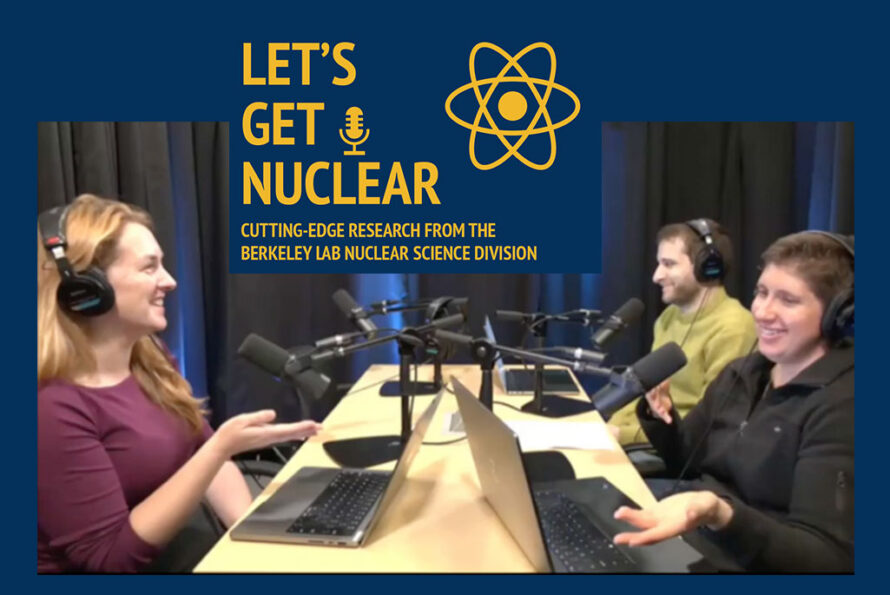 Word (yellow text) on dark blue background: Let's Get Nuclear, Cutting-edge research from Berkeley Lab's Nuclear Science Division. Below this logo is a photo of three people talking in a podcast studio: sitting around a conference table, each wearing large headphones, with laptop computers and microphones in front of each person.